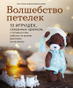 Книга: Волшебство петелек. 10 игрушек, связанных крючком, с которыми ваш ребенок не захочет расстаться ни на минуту EKS-195168